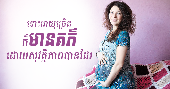 ទោះអាយុច្រើនក៏មានគភ៌ដោយសុវត្ថិភាពបានដែរ